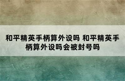 和平精英手柄算外设吗 和平精英手柄算外设吗会被封号吗